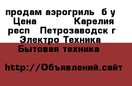 продам аэрогриль, б/у › Цена ­ 1 000 - Карелия респ., Петрозаводск г. Электро-Техника » Бытовая техника   